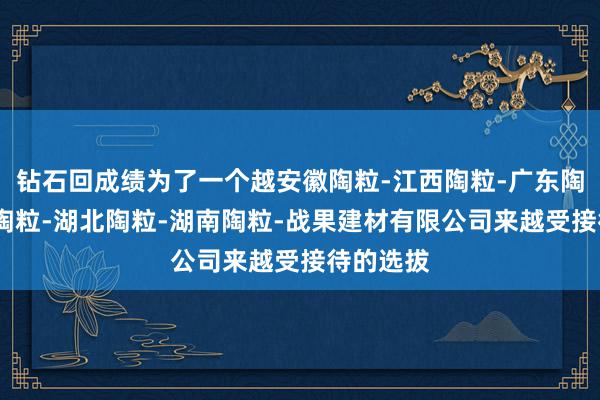 钻石回成绩为了一个越安徽陶粒-江西陶粒-广东陶粒-重庆陶粒-湖北陶粒-湖南陶粒-战果建材有限公司来越受接待的选拔