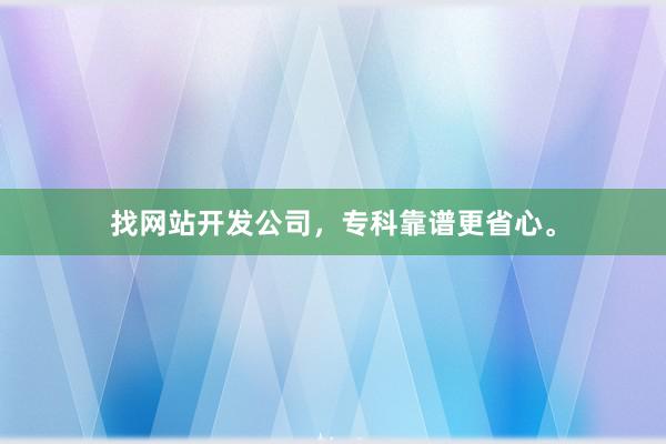 找网站开发公司，专科靠谱更省心。