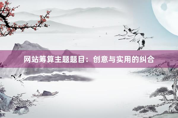 网站筹算主题题目：创意与实用的纠合