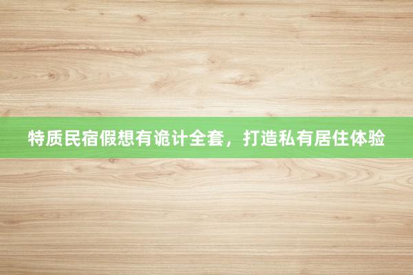 特质民宿假想有诡计全套，打造私有居住体验