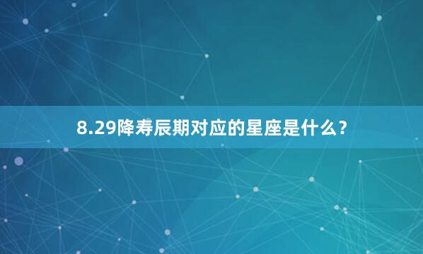 8.29降寿辰期对应的星座是什么？