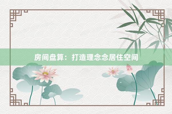 房间盘算：打造理念念居住空间