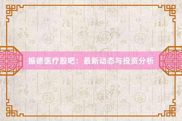 振德医疗股吧：最新动态与投资分析