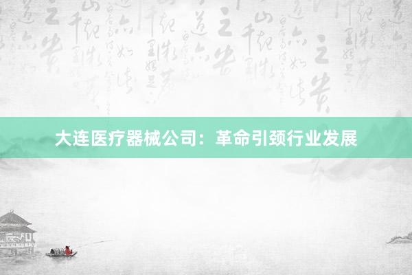 大连医疗器械公司：革命引颈行业发展