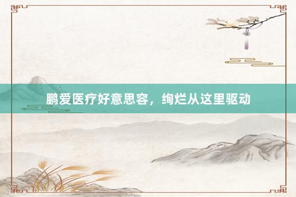 鹏爱医疗好意思容，绚烂从这里驱动