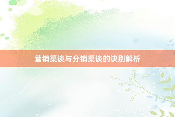 营销渠谈与分销渠谈的诀别解析